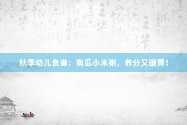 秋季幼儿食谱：南瓜小米粥，养分又暖胃！