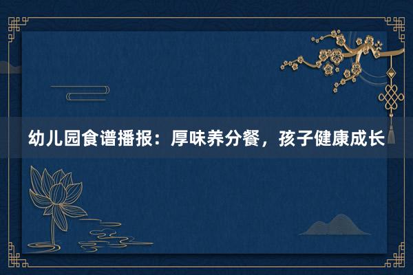 幼儿园食谱播报：厚味养分餐，孩子健康成长