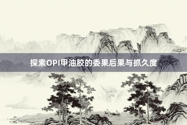 探索OPI甲油胶的委果后果与抓久度