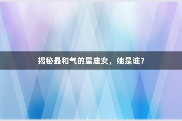 揭秘最和气的星座女，她是谁？